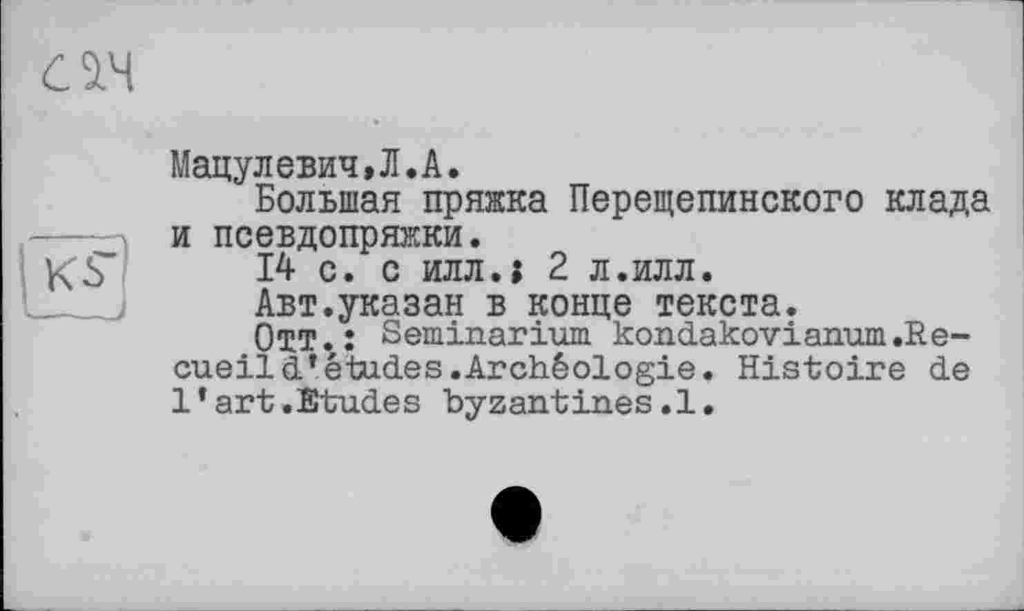 ﻿Мацулевич»Л.А.
Большая пряжка Перещепинского клада и псевдопряжки,
14 с. с илл.ї 2 л.илл.
Авт.указан в конце текста.
OïT.î Seminarium kondakovianum.Recueil a ’études.Archéologie. Histoire de l’art.Etudes byzantines.1.